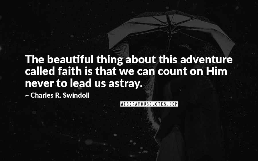 Charles R. Swindoll Quotes: The beautiful thing about this adventure called faith is that we can count on Him never to lead us astray.