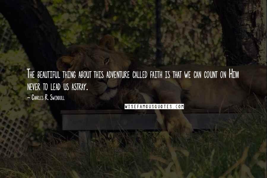 Charles R. Swindoll Quotes: The beautiful thing about this adventure called faith is that we can count on Him never to lead us astray.