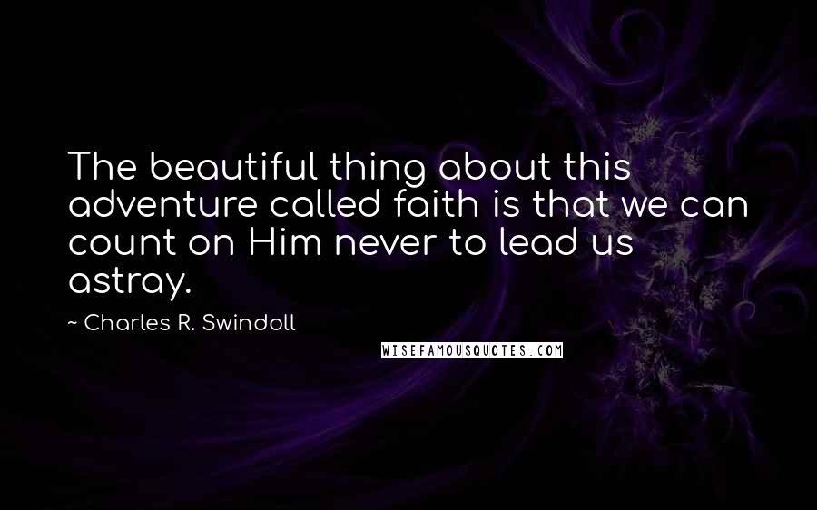Charles R. Swindoll Quotes: The beautiful thing about this adventure called faith is that we can count on Him never to lead us astray.