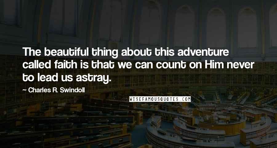 Charles R. Swindoll Quotes: The beautiful thing about this adventure called faith is that we can count on Him never to lead us astray.
