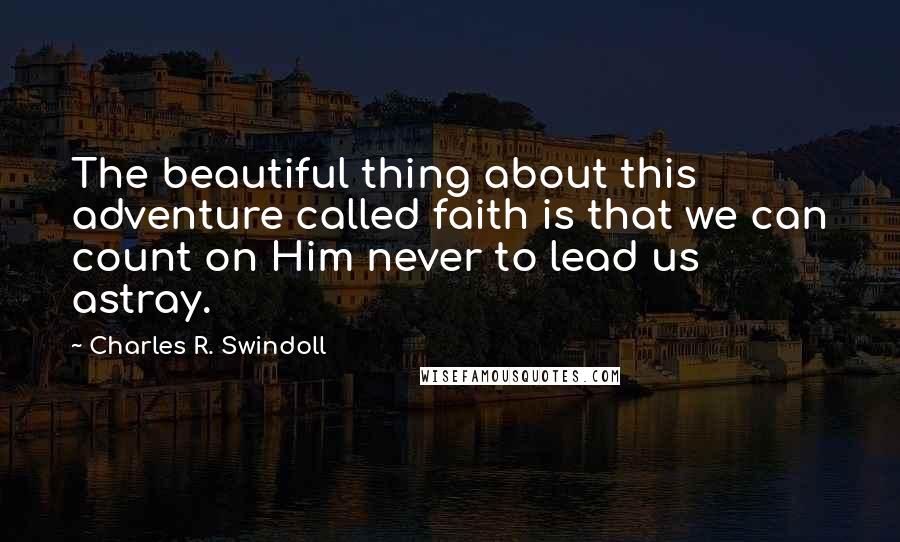 Charles R. Swindoll Quotes: The beautiful thing about this adventure called faith is that we can count on Him never to lead us astray.