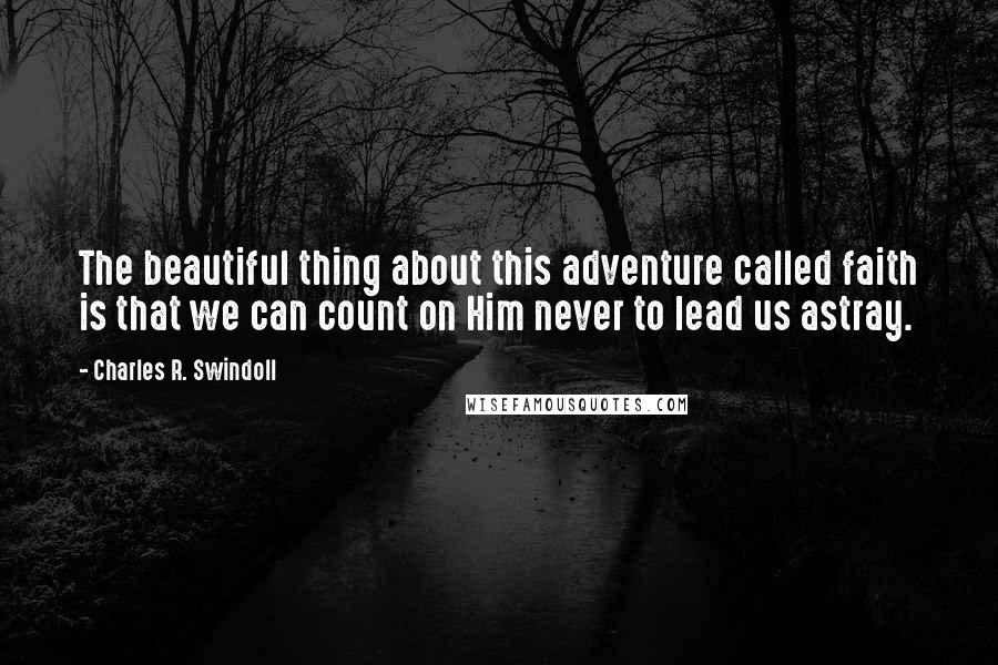 Charles R. Swindoll Quotes: The beautiful thing about this adventure called faith is that we can count on Him never to lead us astray.