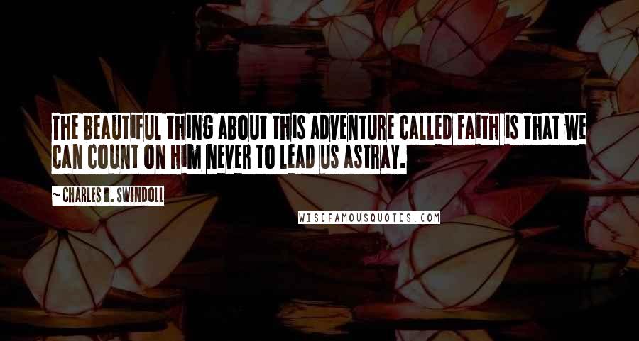 Charles R. Swindoll Quotes: The beautiful thing about this adventure called faith is that we can count on Him never to lead us astray.