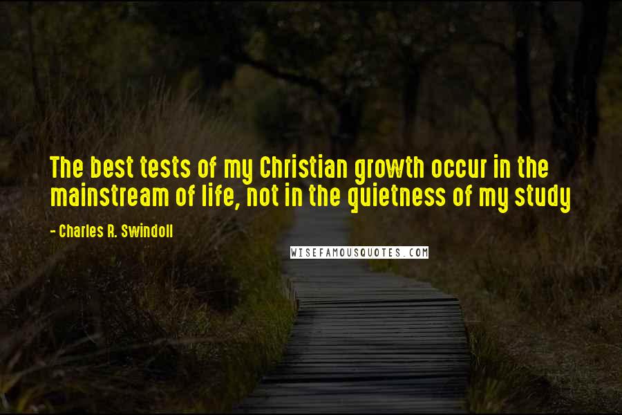 Charles R. Swindoll Quotes: The best tests of my Christian growth occur in the mainstream of life, not in the quietness of my study