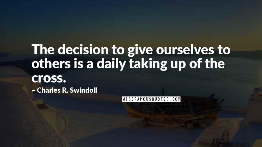 Charles R. Swindoll Quotes: The decision to give ourselves to others is a daily taking up of the cross.