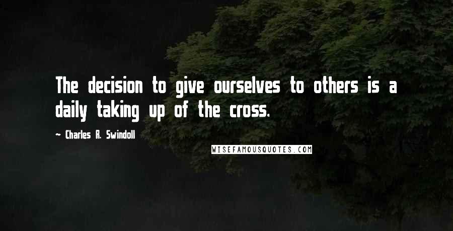 Charles R. Swindoll Quotes: The decision to give ourselves to others is a daily taking up of the cross.