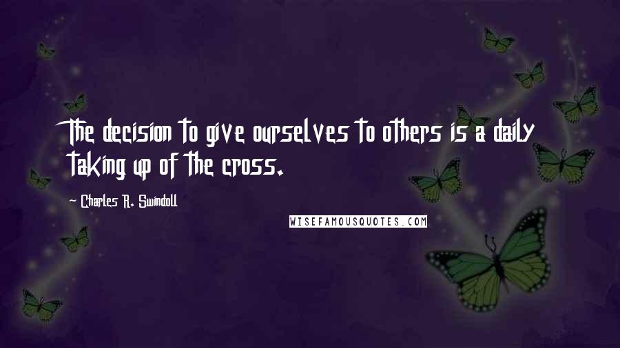 Charles R. Swindoll Quotes: The decision to give ourselves to others is a daily taking up of the cross.