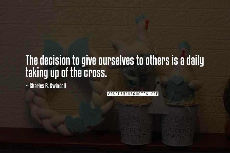 Charles R. Swindoll Quotes: The decision to give ourselves to others is a daily taking up of the cross.