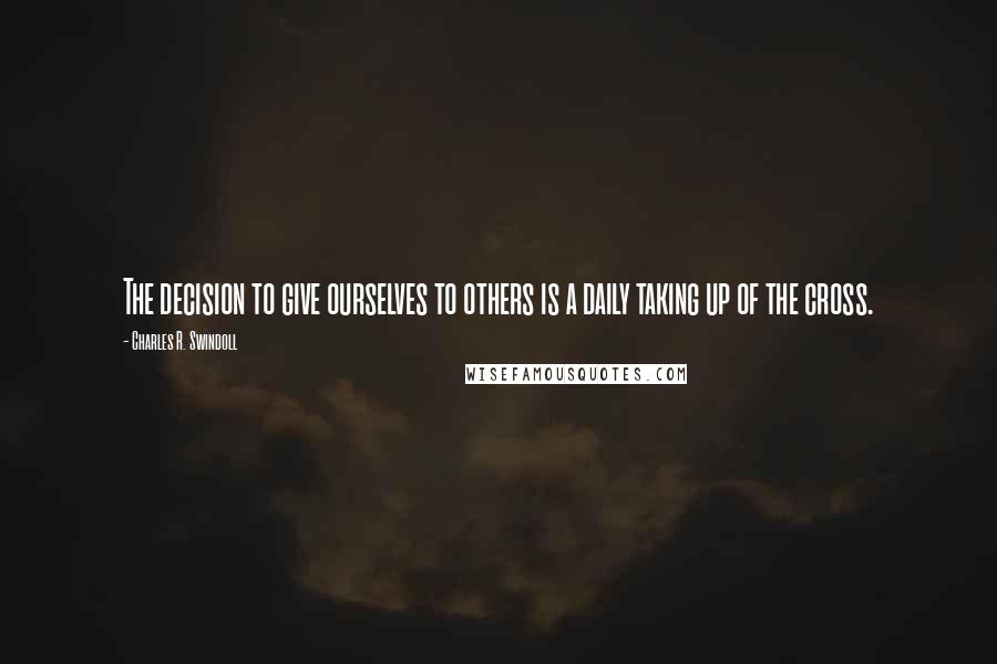 Charles R. Swindoll Quotes: The decision to give ourselves to others is a daily taking up of the cross.