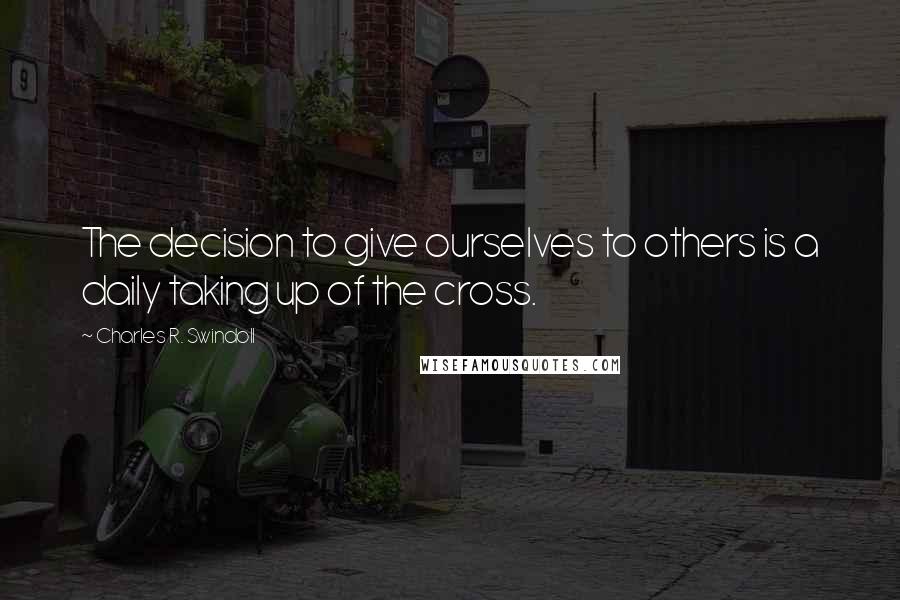 Charles R. Swindoll Quotes: The decision to give ourselves to others is a daily taking up of the cross.