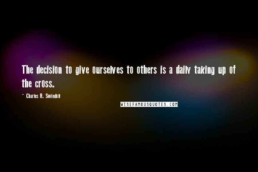 Charles R. Swindoll Quotes: The decision to give ourselves to others is a daily taking up of the cross.