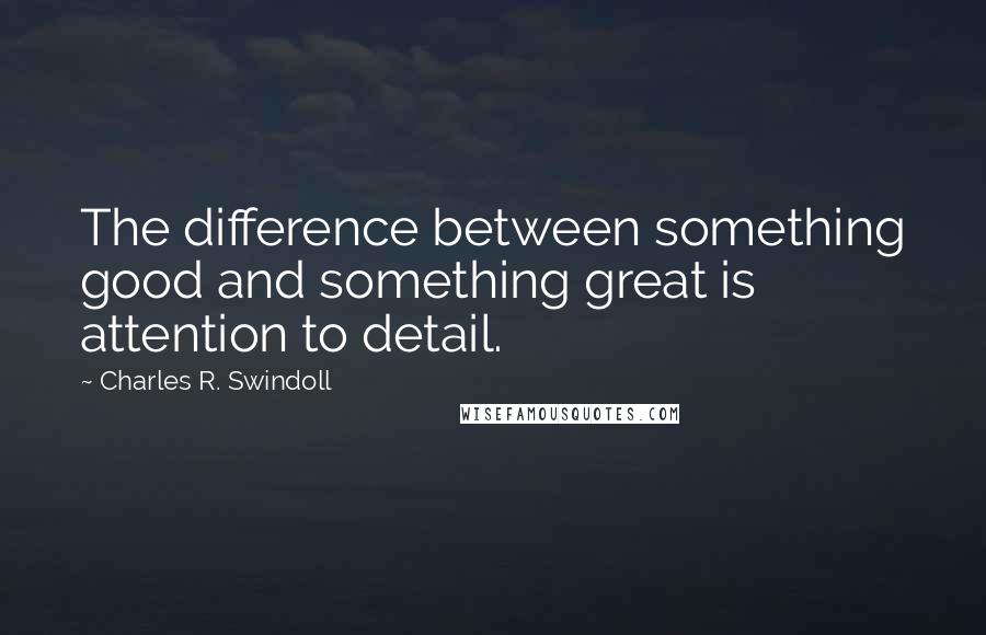 Charles R. Swindoll Quotes: The difference between something good and something great is attention to detail.