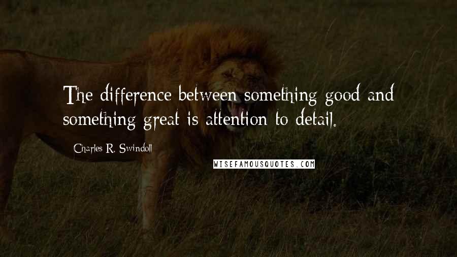 Charles R. Swindoll Quotes: The difference between something good and something great is attention to detail.