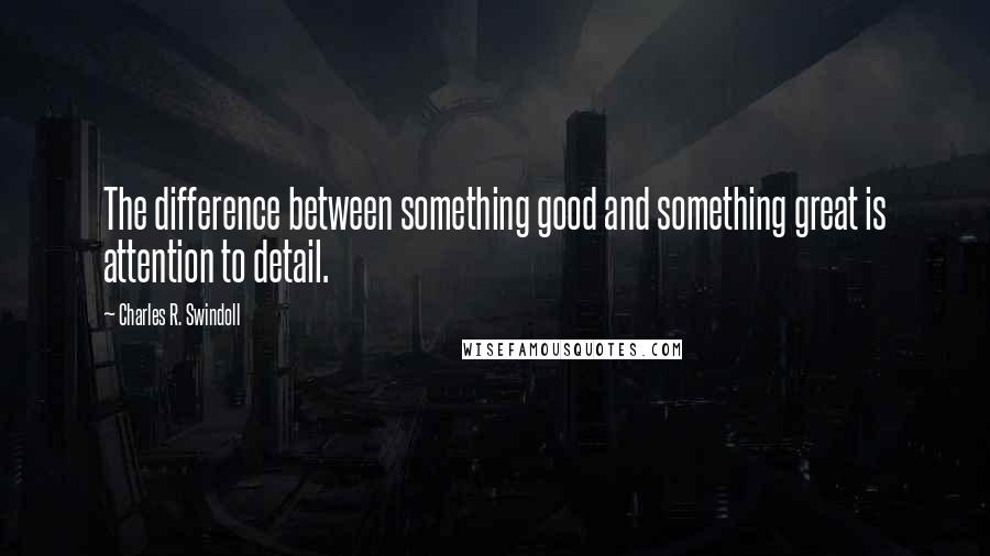 Charles R. Swindoll Quotes: The difference between something good and something great is attention to detail.