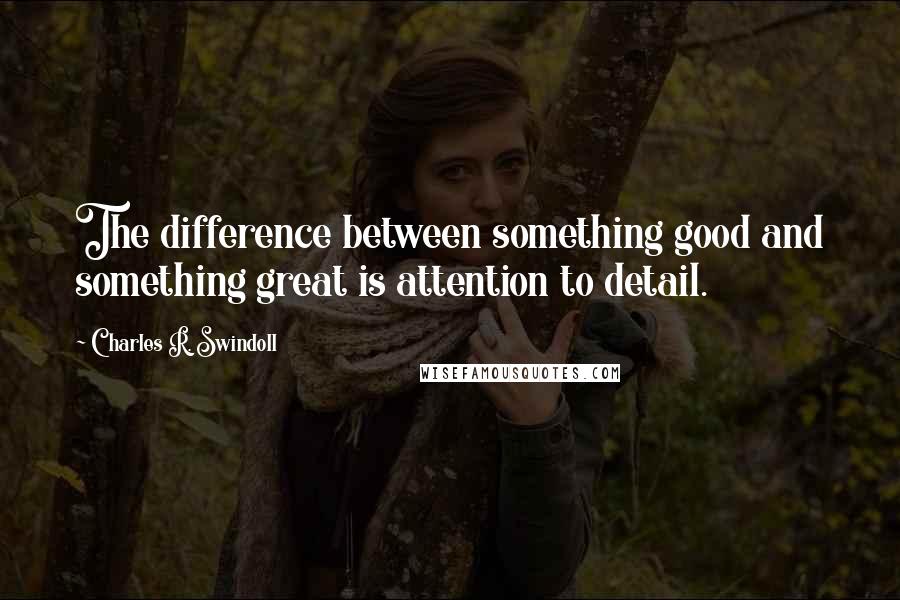 Charles R. Swindoll Quotes: The difference between something good and something great is attention to detail.