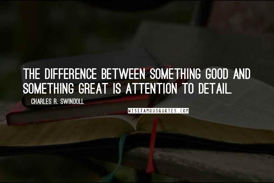 Charles R. Swindoll Quotes: The difference between something good and something great is attention to detail.