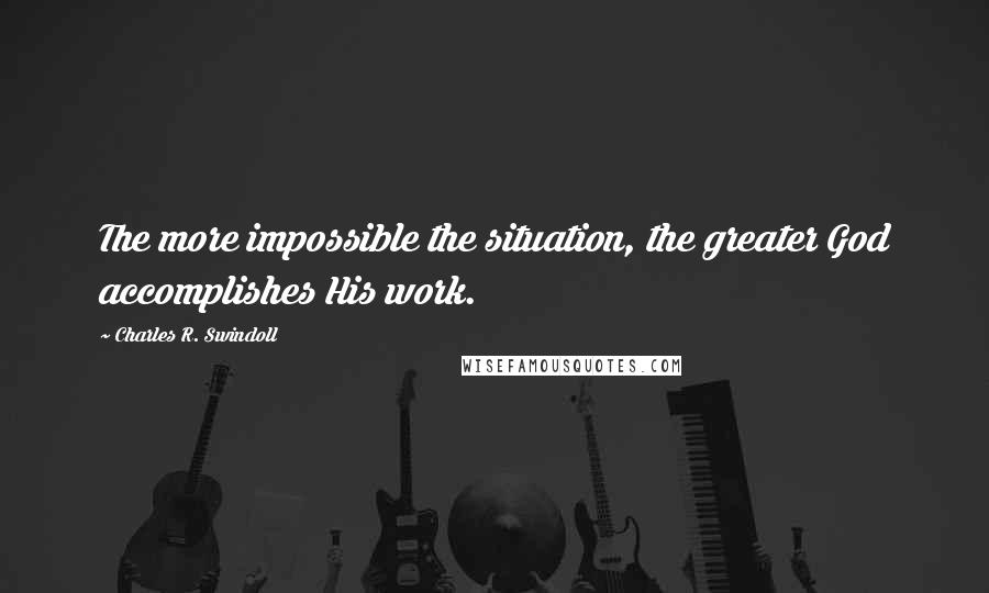 Charles R. Swindoll Quotes: The more impossible the situation, the greater God accomplishes His work.