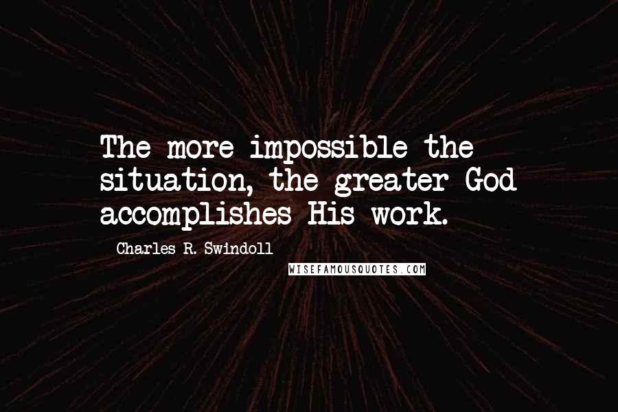 Charles R. Swindoll Quotes: The more impossible the situation, the greater God accomplishes His work.