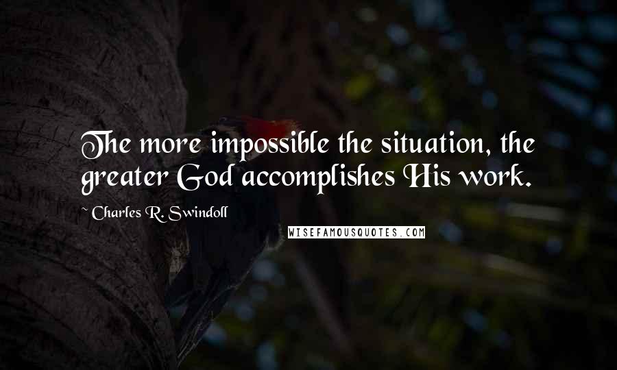 Charles R. Swindoll Quotes: The more impossible the situation, the greater God accomplishes His work.