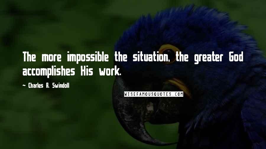 Charles R. Swindoll Quotes: The more impossible the situation, the greater God accomplishes His work.