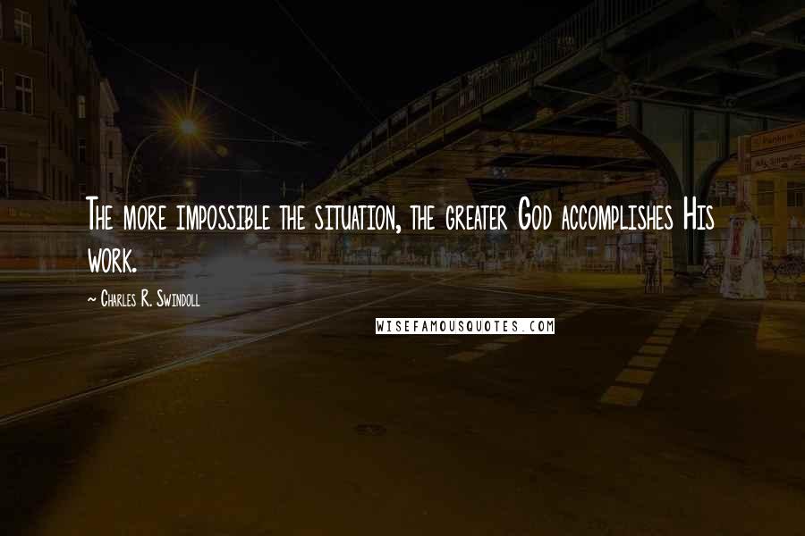 Charles R. Swindoll Quotes: The more impossible the situation, the greater God accomplishes His work.