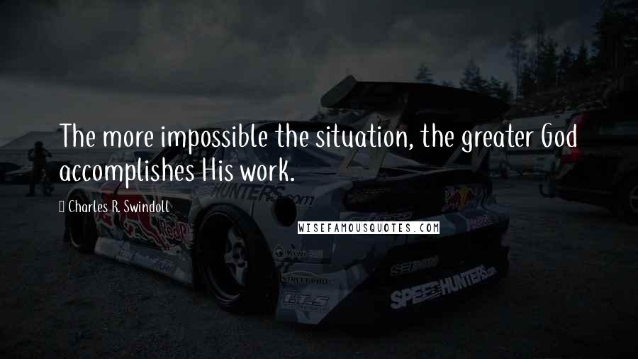 Charles R. Swindoll Quotes: The more impossible the situation, the greater God accomplishes His work.