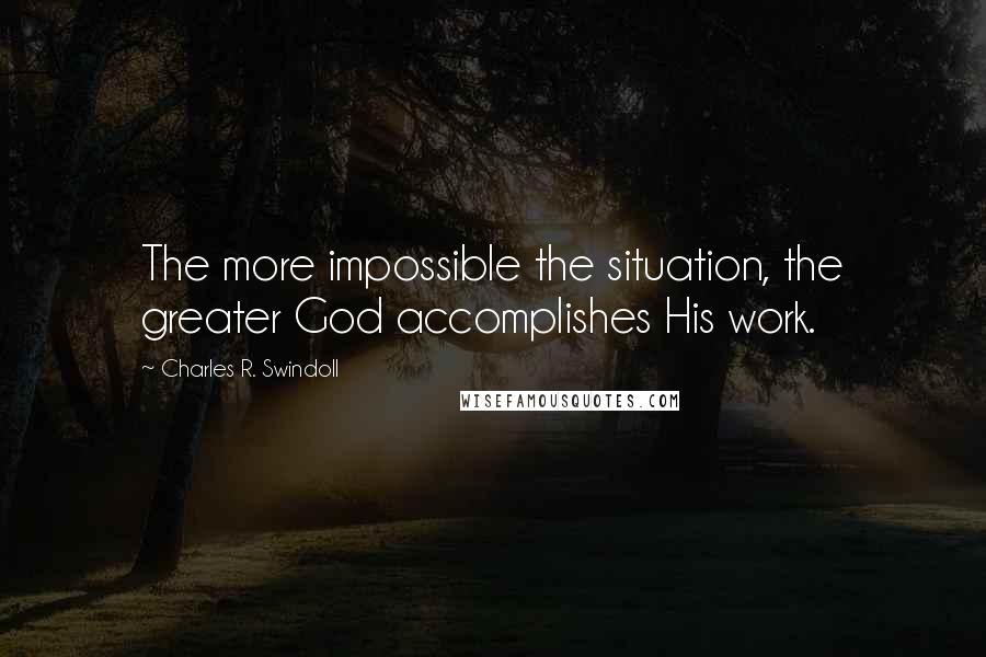 Charles R. Swindoll Quotes: The more impossible the situation, the greater God accomplishes His work.