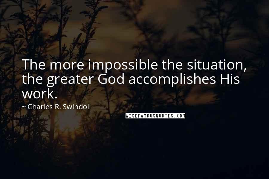 Charles R. Swindoll Quotes: The more impossible the situation, the greater God accomplishes His work.