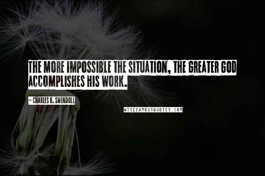 Charles R. Swindoll Quotes: The more impossible the situation, the greater God accomplishes His work.