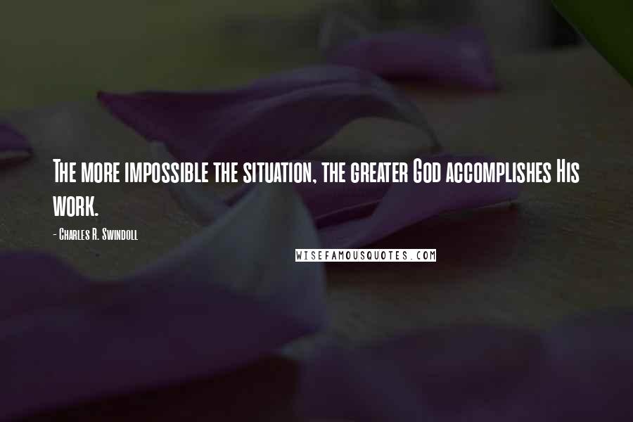 Charles R. Swindoll Quotes: The more impossible the situation, the greater God accomplishes His work.
