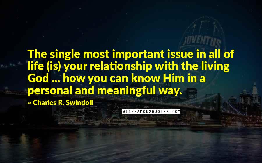 Charles R. Swindoll Quotes: The single most important issue in all of life (is) your relationship with the living God ... how you can know Him in a personal and meaningful way.