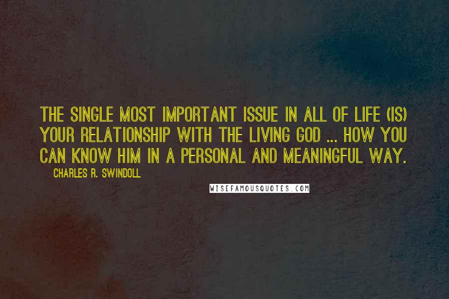 Charles R. Swindoll Quotes: The single most important issue in all of life (is) your relationship with the living God ... how you can know Him in a personal and meaningful way.