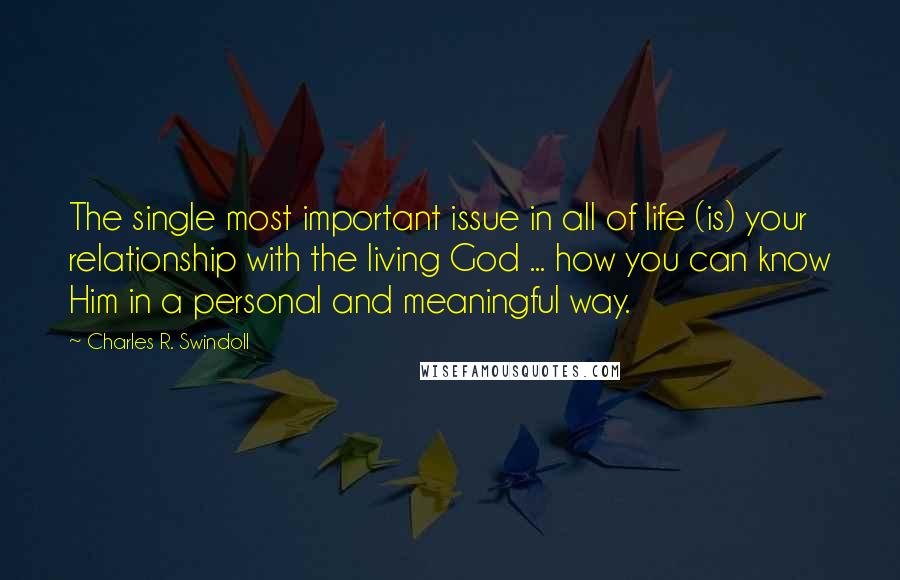 Charles R. Swindoll Quotes: The single most important issue in all of life (is) your relationship with the living God ... how you can know Him in a personal and meaningful way.