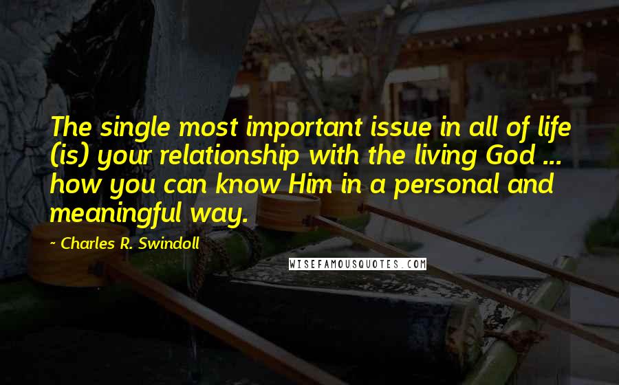 Charles R. Swindoll Quotes: The single most important issue in all of life (is) your relationship with the living God ... how you can know Him in a personal and meaningful way.