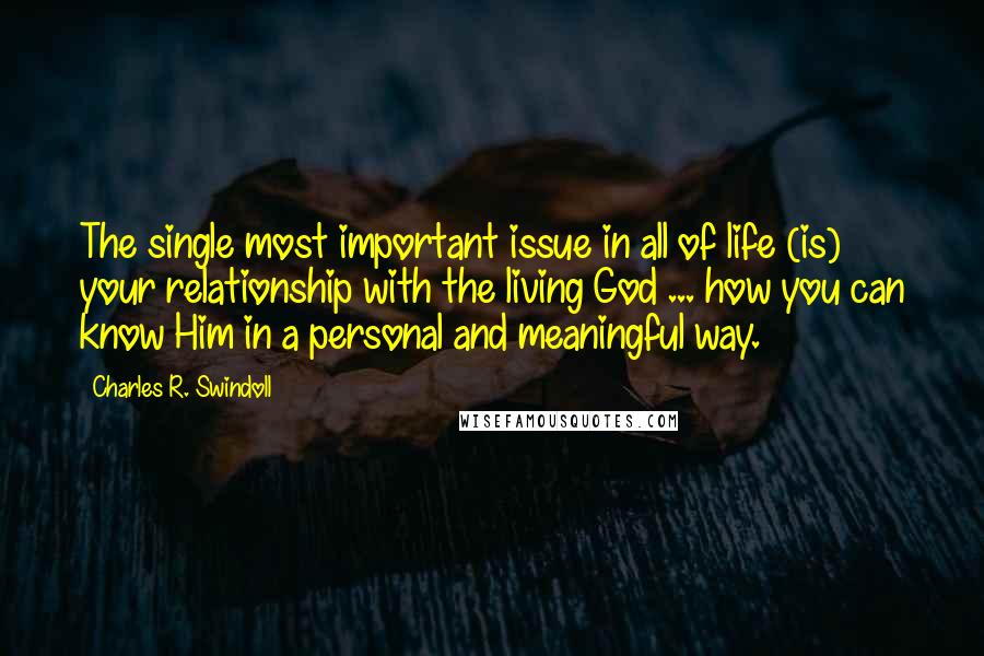 Charles R. Swindoll Quotes: The single most important issue in all of life (is) your relationship with the living God ... how you can know Him in a personal and meaningful way.