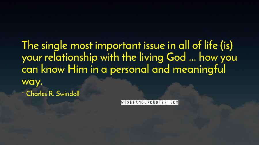 Charles R. Swindoll Quotes: The single most important issue in all of life (is) your relationship with the living God ... how you can know Him in a personal and meaningful way.