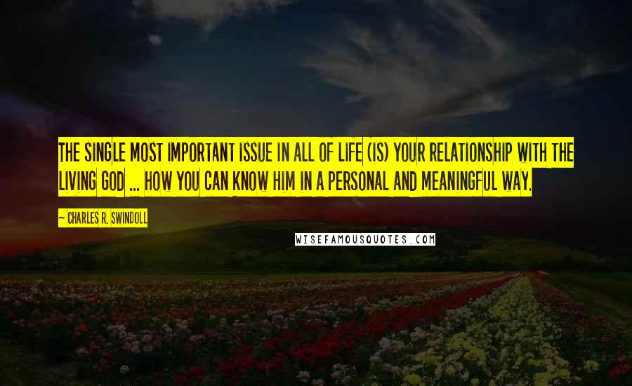 Charles R. Swindoll Quotes: The single most important issue in all of life (is) your relationship with the living God ... how you can know Him in a personal and meaningful way.