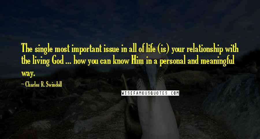 Charles R. Swindoll Quotes: The single most important issue in all of life (is) your relationship with the living God ... how you can know Him in a personal and meaningful way.