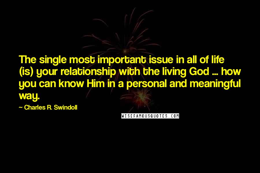 Charles R. Swindoll Quotes: The single most important issue in all of life (is) your relationship with the living God ... how you can know Him in a personal and meaningful way.