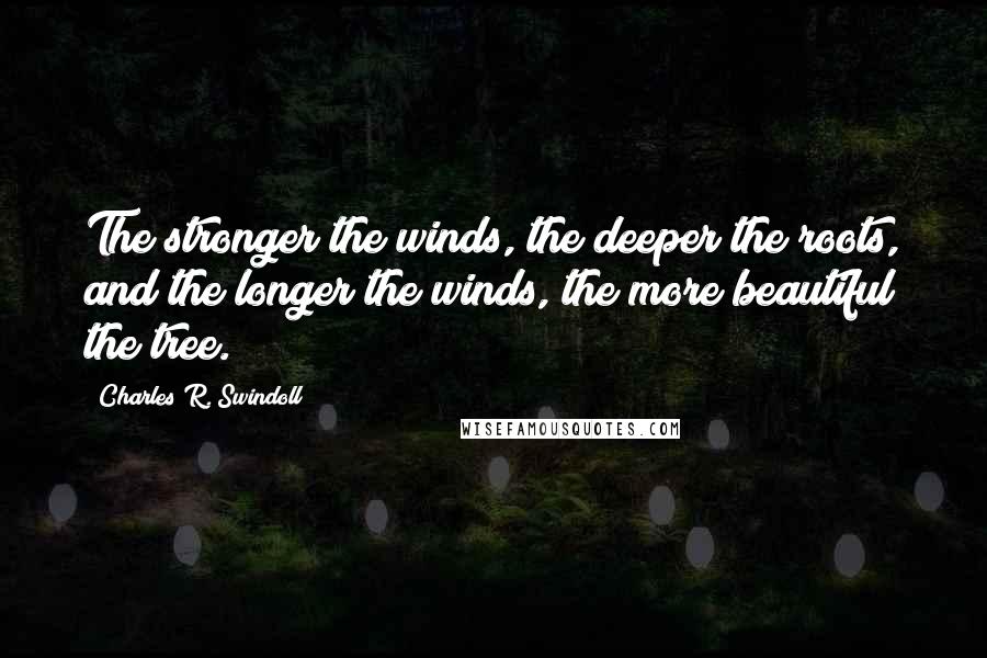 Charles R. Swindoll Quotes: The stronger the winds, the deeper the roots, and the longer the winds, the more beautiful the tree.