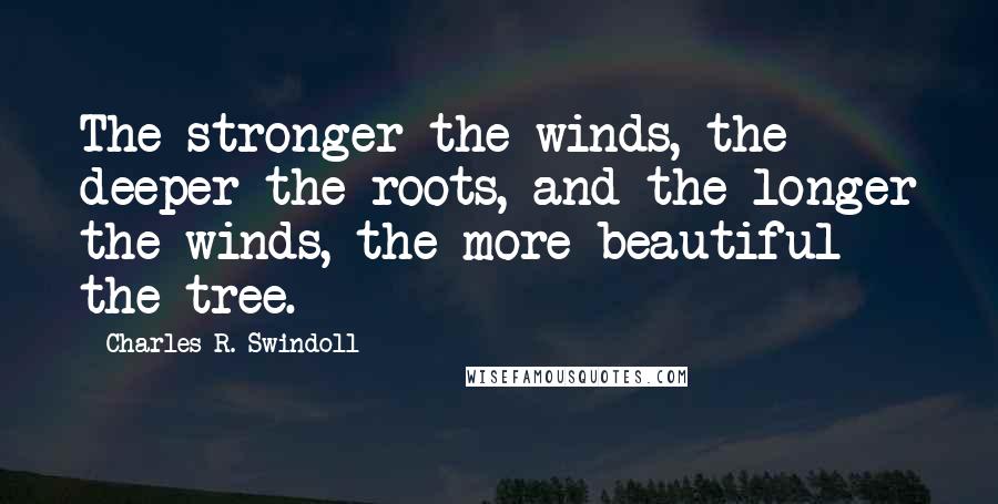 Charles R. Swindoll Quotes: The stronger the winds, the deeper the roots, and the longer the winds, the more beautiful the tree.