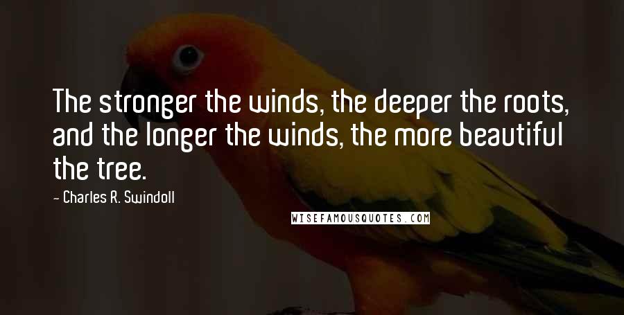 Charles R. Swindoll Quotes: The stronger the winds, the deeper the roots, and the longer the winds, the more beautiful the tree.