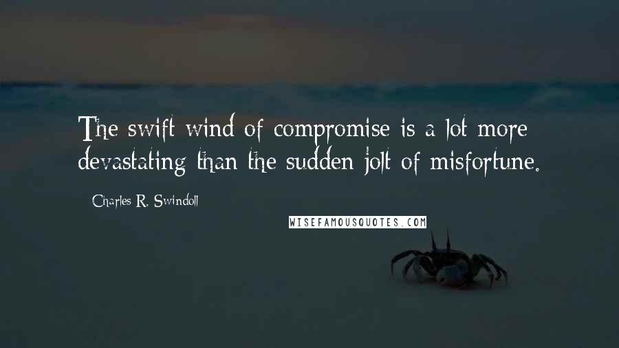 Charles R. Swindoll Quotes: The swift wind of compromise is a lot more devastating than the sudden jolt of misfortune.