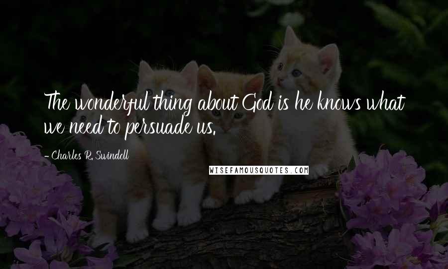 Charles R. Swindoll Quotes: The wonderful thing about God is he knows what we need to persuade us.