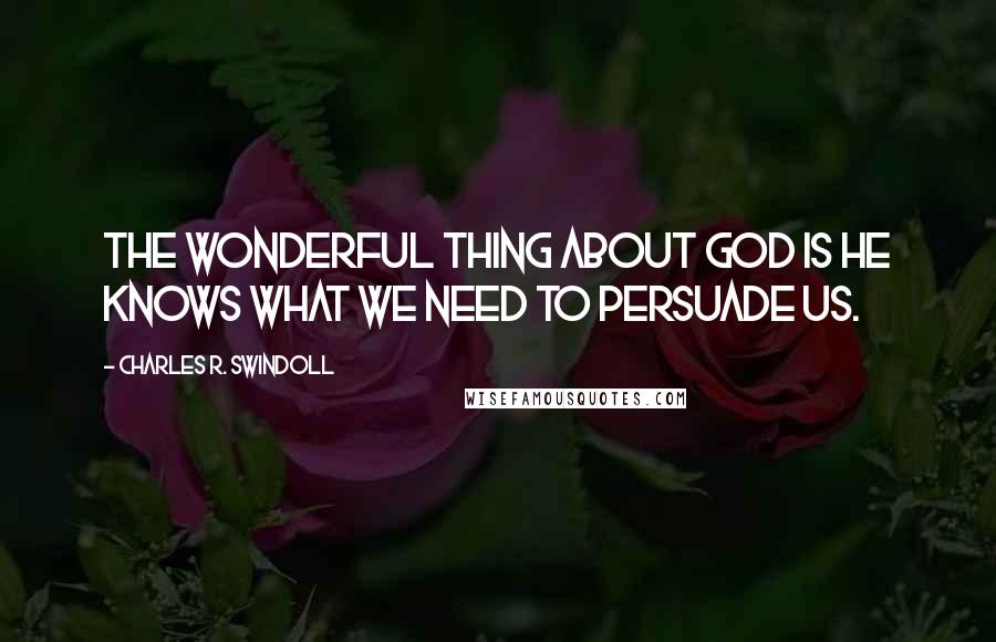 Charles R. Swindoll Quotes: The wonderful thing about God is he knows what we need to persuade us.