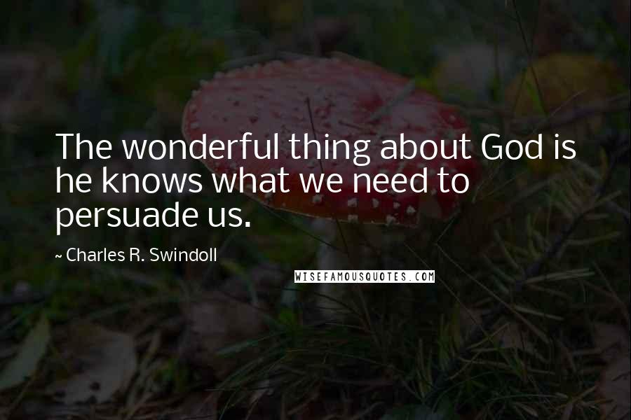 Charles R. Swindoll Quotes: The wonderful thing about God is he knows what we need to persuade us.