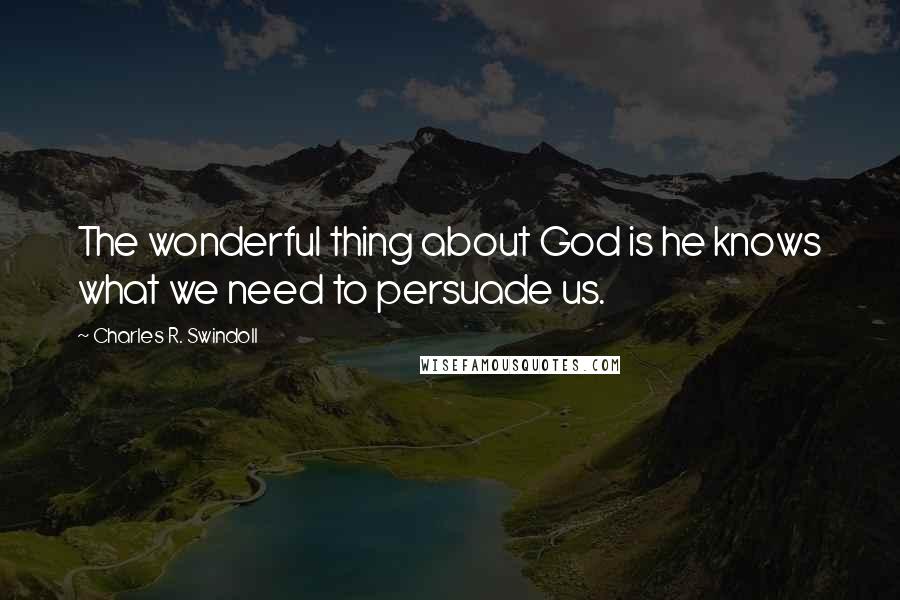 Charles R. Swindoll Quotes: The wonderful thing about God is he knows what we need to persuade us.