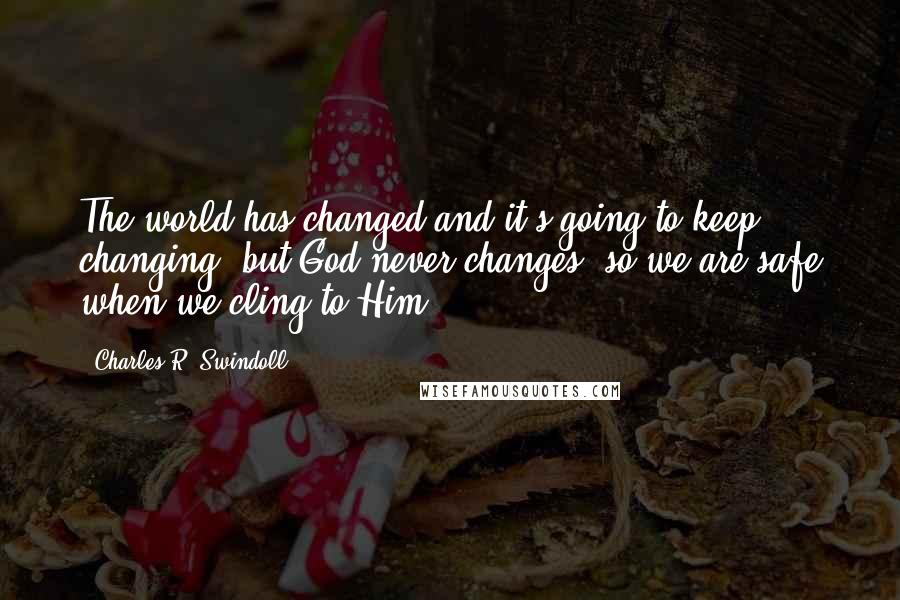 Charles R. Swindoll Quotes: The world has changed and it's going to keep changing, but God never changes; so we are safe when we cling to Him.