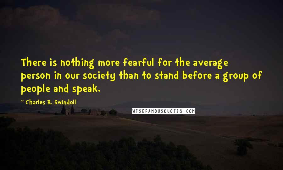 Charles R. Swindoll Quotes: There is nothing more fearful for the average person in our society than to stand before a group of people and speak.