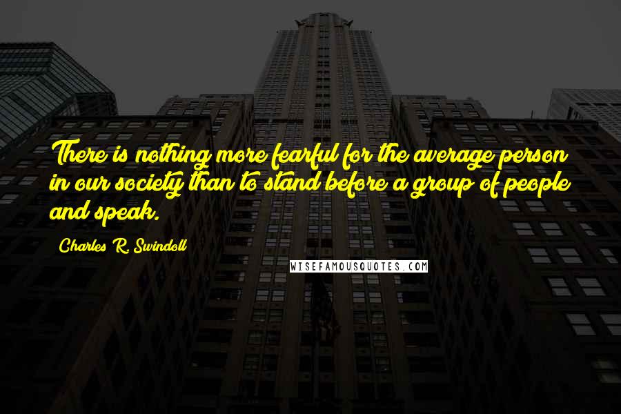 Charles R. Swindoll Quotes: There is nothing more fearful for the average person in our society than to stand before a group of people and speak.